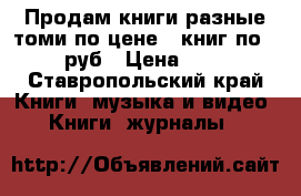 Продам книги разные томи по цене 1 книг по 50 руб › Цена ­ 50 - Ставропольский край Книги, музыка и видео » Книги, журналы   